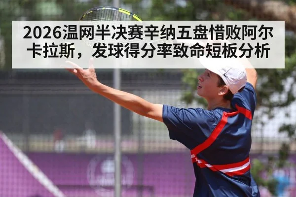 2026温网半决赛辛纳五盘惜败阿尔卡拉斯，发球得分率致命短板分析