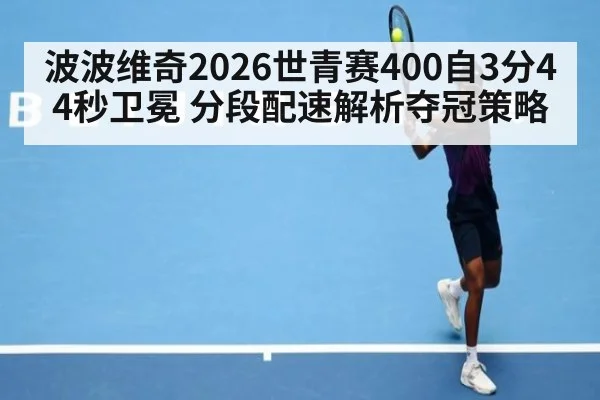 波波维奇2026世青赛400自3分44秒卫冕 分段配速解析夺冠策略