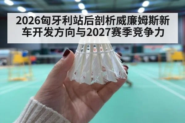 2026匈牙利站后剖析威廉姆斯新车开发方向与2027赛季竞争力