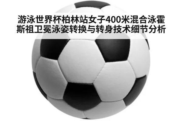 游泳世界杯柏林站女子400米混合泳霍斯祖卫冕泳姿转换与转身技术细节分析