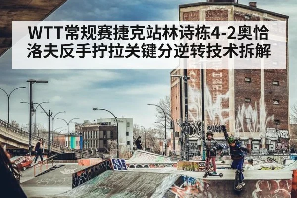 WTT常规赛捷克站林诗栋4-2奥恰洛夫反手拧拉关键分逆转技术拆解