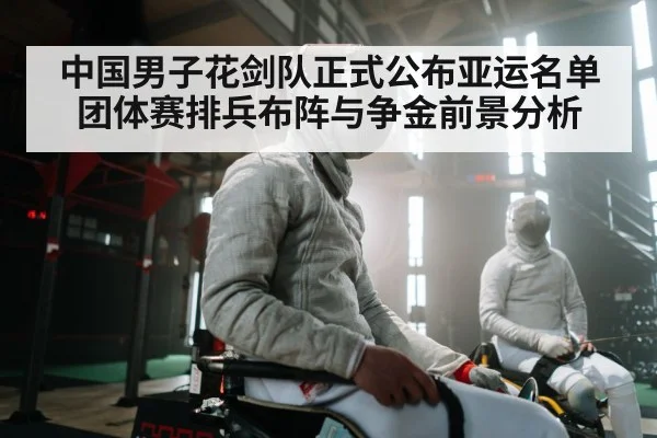 中国男子花剑队正式公布亚运名单 团体赛排兵布阵与争金前景分析