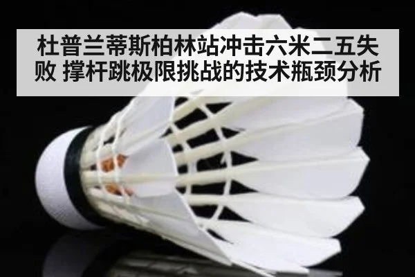 杜普兰蒂斯柏林站冲击六米二五失败 撑杆跳极限挑战的技术瓶颈分析