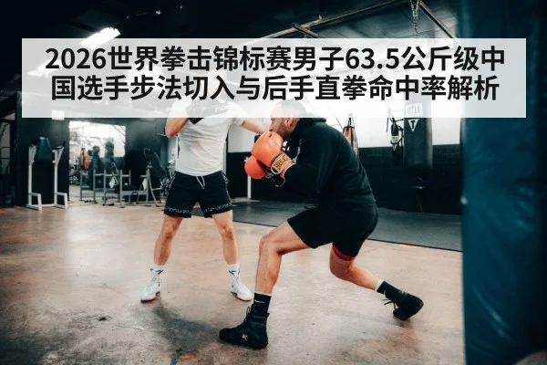 2026世界拳击锦标赛男子63.5公斤级中国选手步法切入与后手直拳命中率解析