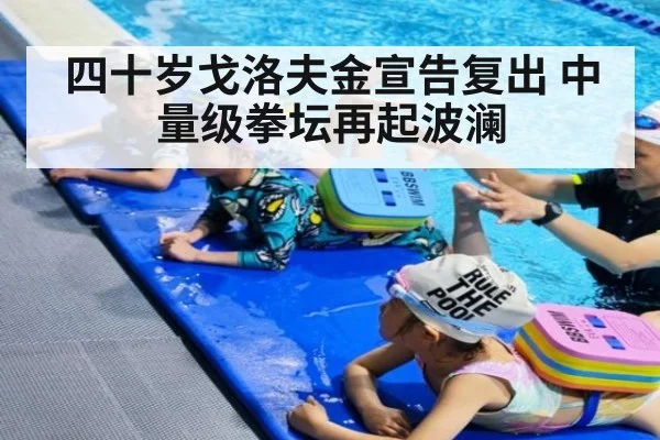 四十岁戈洛夫金宣告复出 中量级拳坛再起波澜