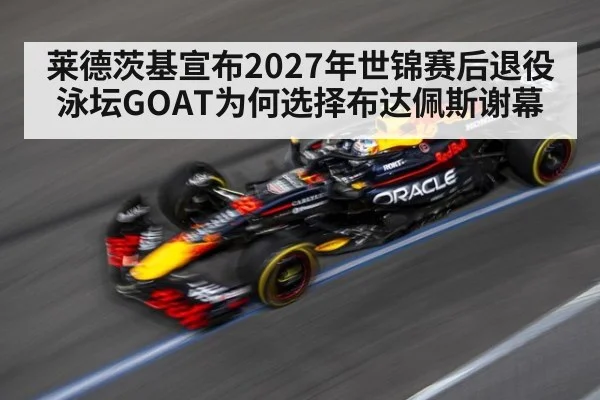莱德茨基宣布2027年世锦赛后退役 泳坛GOAT为何选择布达佩斯谢幕