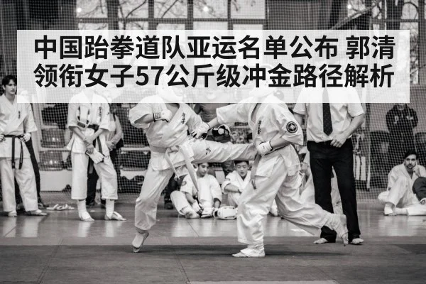 中国跆拳道队亚运名单公布 郭清领衔女子57公斤级冲金路径解析