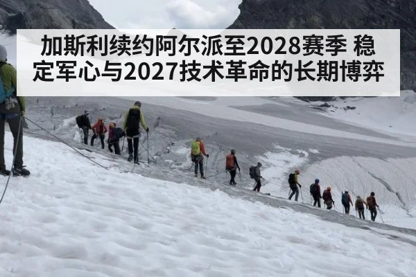 加斯利续约阿尔派至2028赛季 稳定军心与2027技术革命的长期博弈