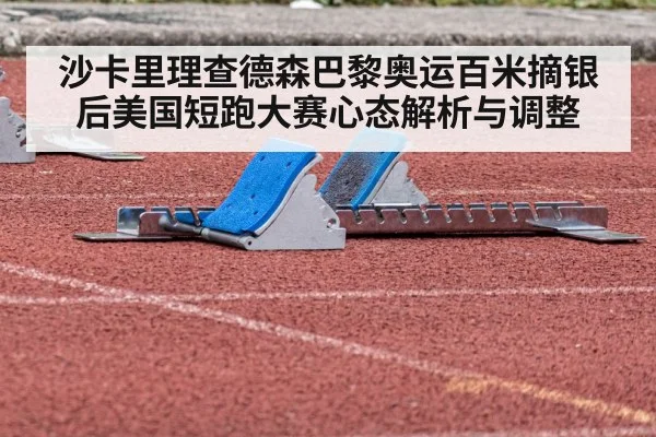 沙卡里理查德森巴黎奥运百米摘银后美国短跑大赛心态解析与调整