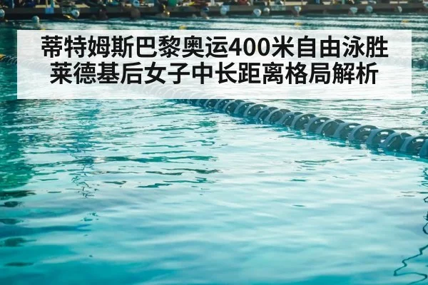 蒂特姆斯巴黎奥运400米自由泳胜莱德基后女子中长距离格局解析