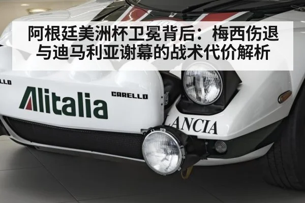 阿根廷美洲杯卫冕背后：梅西伤退与迪马利亚谢幕的战术代价解析