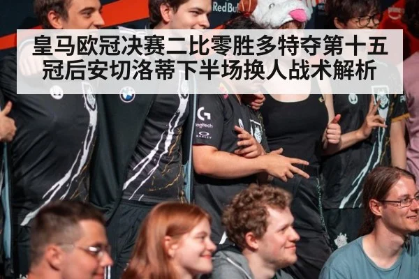 皇马欧冠决赛二比零胜多特夺第十五冠后安切洛蒂下半场换人战术解析